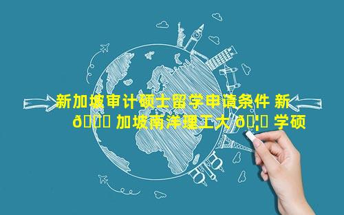 新加坡审计硕士留学申请条件 新 🍁 加坡南洋理工大 🦉 学硕士留学申请条件